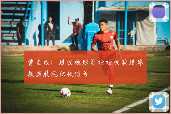 曹圭成：进攻线球员纷纷收获进球数据展现积极信号