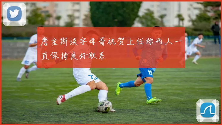 詹金斯谈字母哥祝贺上任称两人一直保持良好联系