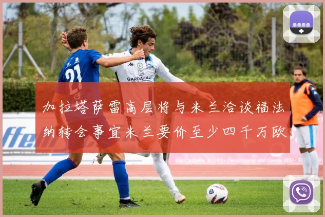 加拉塔萨雷高层将与米兰洽谈福法纳转会事宜米兰要价至少四千万欧元