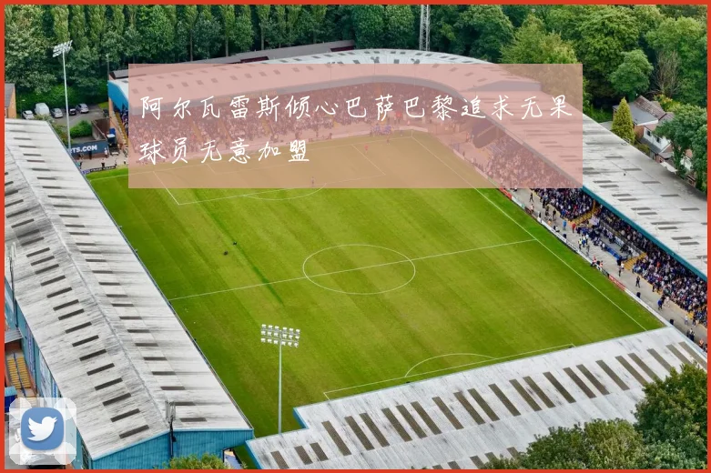 阿尔瓦雷斯倾心巴萨巴黎追求无果球员无意加盟