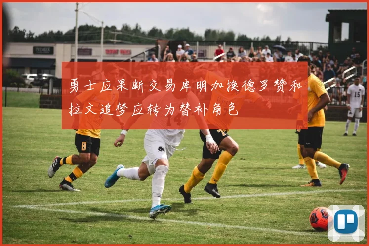 勇士应果断交易库明加换德罗赞和拉文追梦应转为替补角色