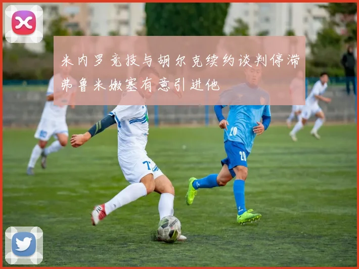 米内罗竞技与胡尔克续约谈判停滞弗鲁米嫩塞有意引进他