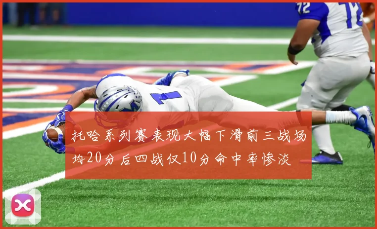 托哈系列赛表现大幅下滑前三战场均20分后四战仅10分命中率惨淡