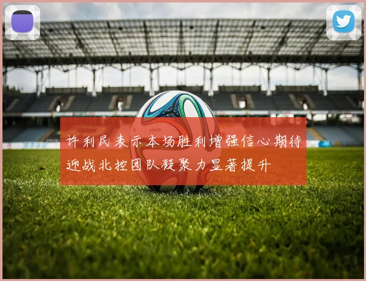 许利民表示本场胜利增强信心期待迎战北控团队凝聚力显著提升